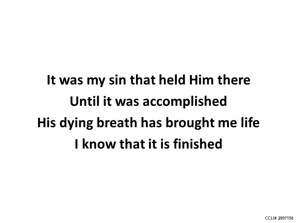 It was my sin that held Him there Until it was accomplished His dying breath has brought me life I know that it is finished CCLI#