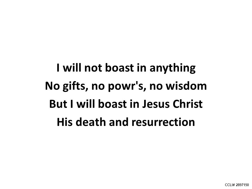 I will not boast in anything No gifts, no powr s, no wisdom But I will boast in Jesus Christ His death and resurrection CCLI#