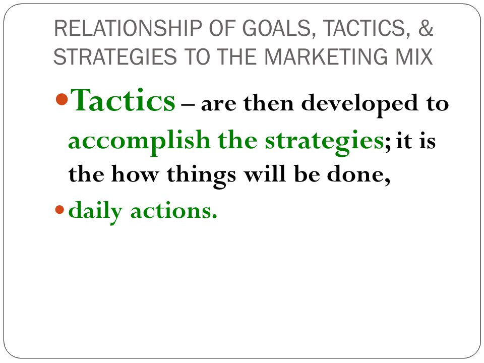 RELATIONSHIP OF GOALS, TACTICS, & STRATEGIES TO THE MARKETING MIX Tactics – are then developed to accomplish the strategies ; it is the how things will be done, daily actions.