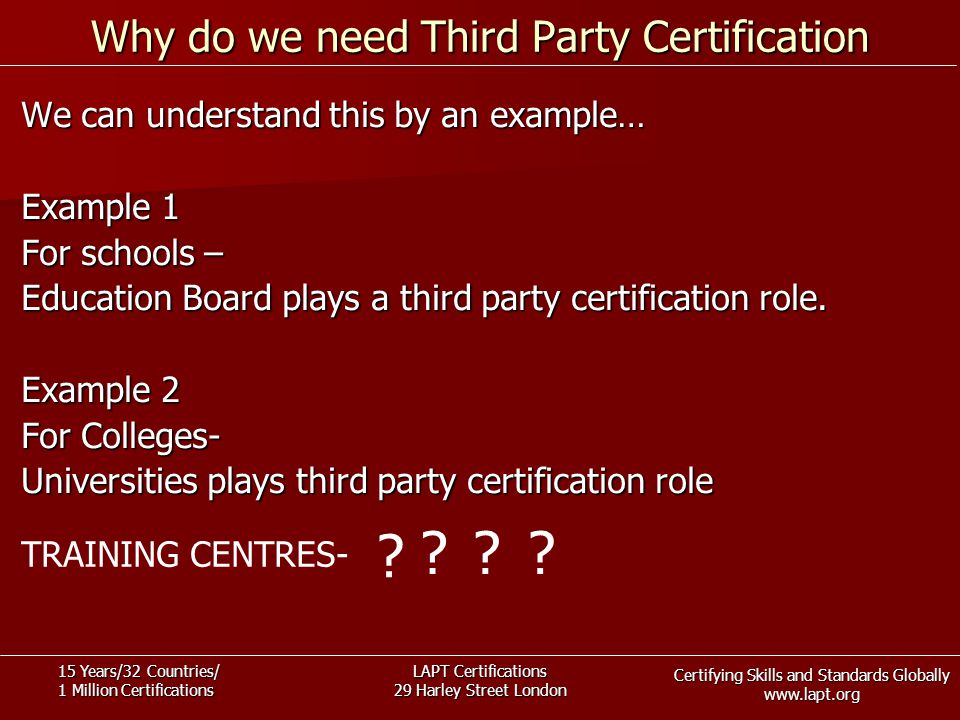 Certifying Skills and Standards Globally   15 Years/32 Countries/ 1 Million Certifications LAPT Certifications 29 Harley Street London Why do we need Third Party Certification We can understand this by an example… Example 1 For schools – Education Board plays a third party certification role.