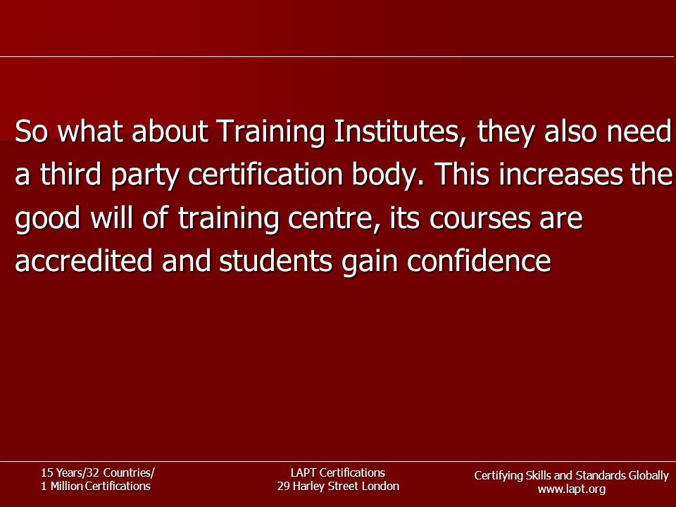 Certifying Skills and Standards Globally   15 Years/32 Countries/ 1 Million Certifications LAPT Certifications 29 Harley Street London So what about Training Institutes, they also need a third party certification body.