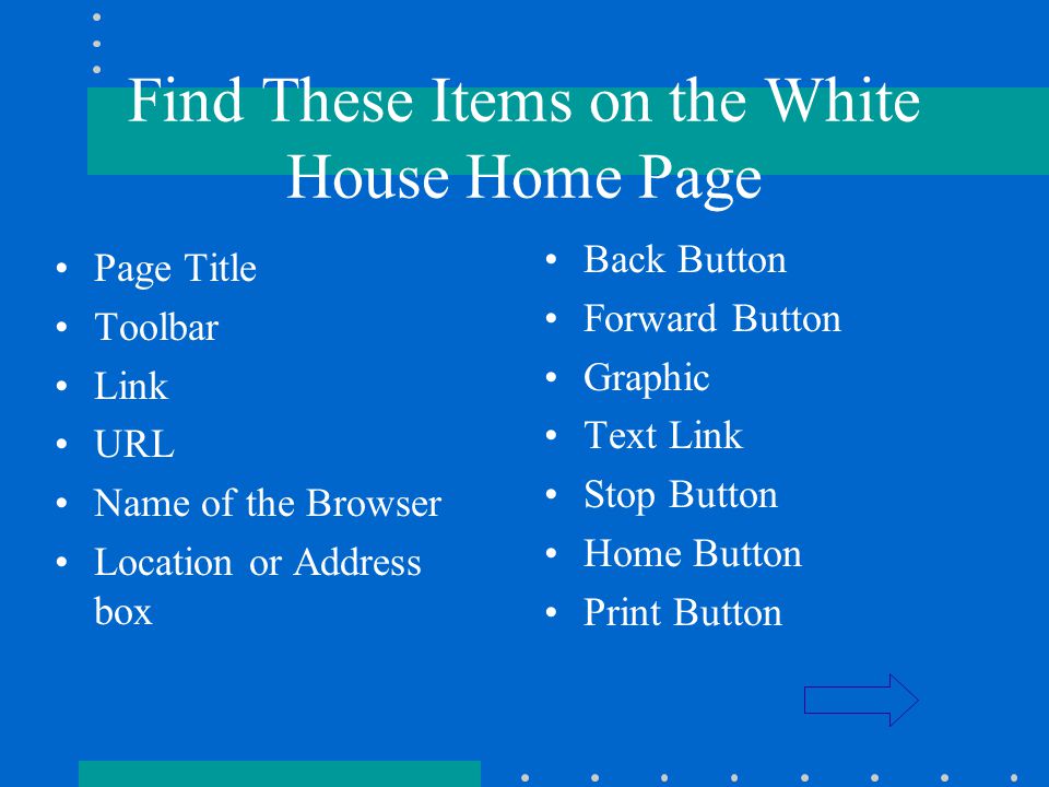 Find These Items on the White House Home Page Page Title Toolbar Link URL Name of the Browser Location or Address box Back Button Forward Button Graphic Text Link Stop Button Home Button Print Button