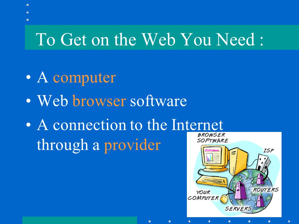 To Get on the Web You Need : A computer Web browser software A connection to the Internet through a provider