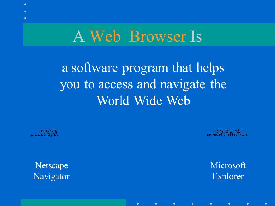 A Web Browser Is a software program that helps you to access and navigate the World Wide Web Netscape Navigator Microsoft Explorer