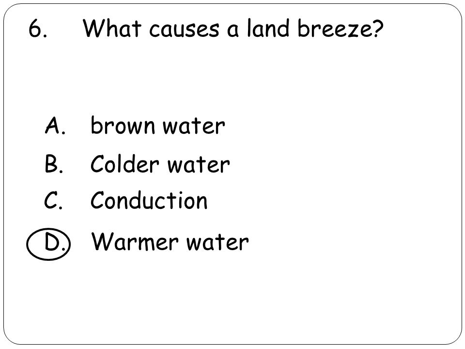 6. What causes a land breeze A.brown water B.Colder water C.Conduction D.Warmer water