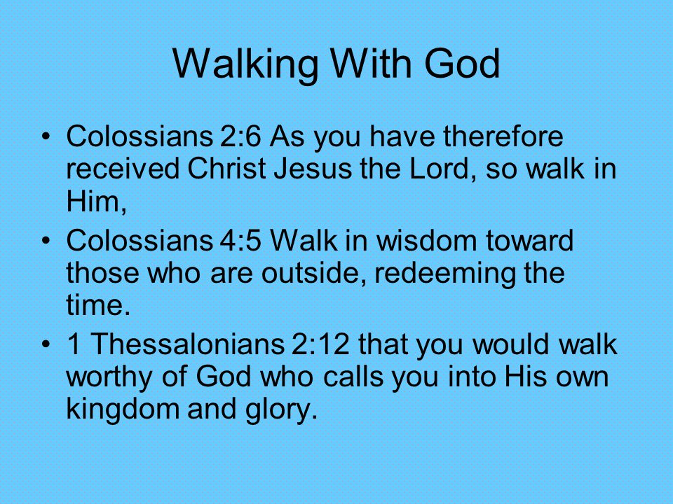 Walking With God Colossians 2:6 As you have therefore received Christ Jesus the Lord, so walk in Him, Colossians 4:5 Walk in wisdom toward those who are outside, redeeming the time.
