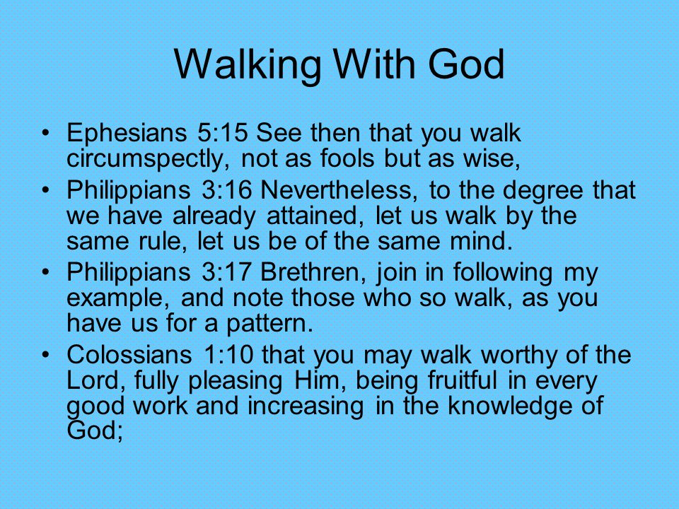 Walking With God Ephesians 5:15 See then that you walk circumspectly, not as fools but as wise, Philippians 3:16 Nevertheless, to the degree that we have already attained, let us walk by the same rule, let us be of the same mind.