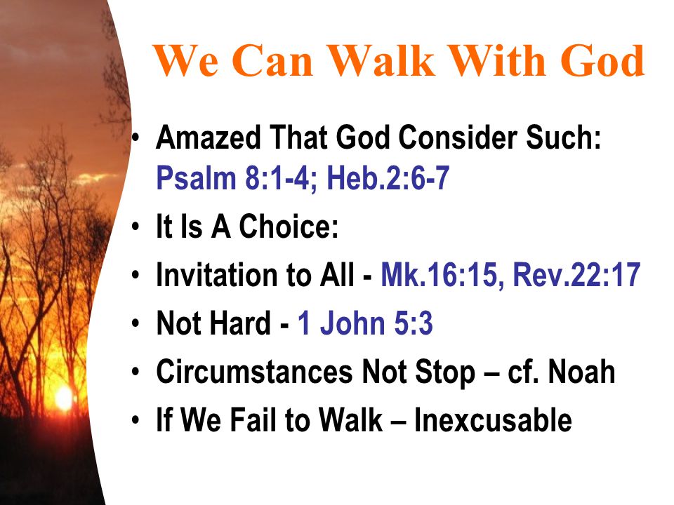 We Can Walk With God Amazed That God Consider Such: Psalm 8:1-4; Heb.2:6-7 It Is A Choice: Invitation to All - Mk.16:15, Rev.22:17 Not Hard - 1 John 5:3 Circumstances Not Stop – cf.