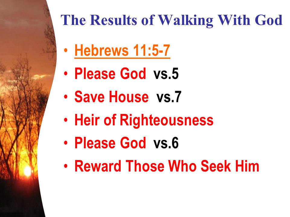 The Results of Walking With God Hebrews 11:5-7 Please God vs.5 Save House vs.7 Heir of Righteousness Please God vs.6 Reward Those Who Seek Him