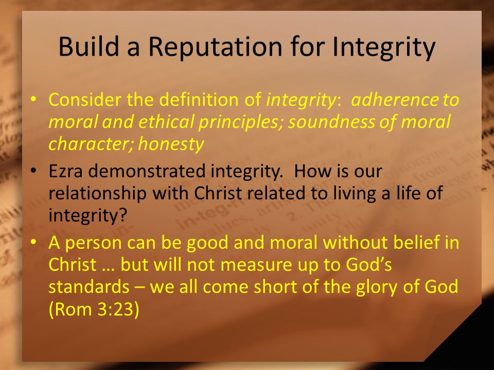 Build a Reputation for Integrity Consider the definition of integrity: adherence to moral and ethical principles; soundness of moral character; honesty Ezra demonstrated integrity.
