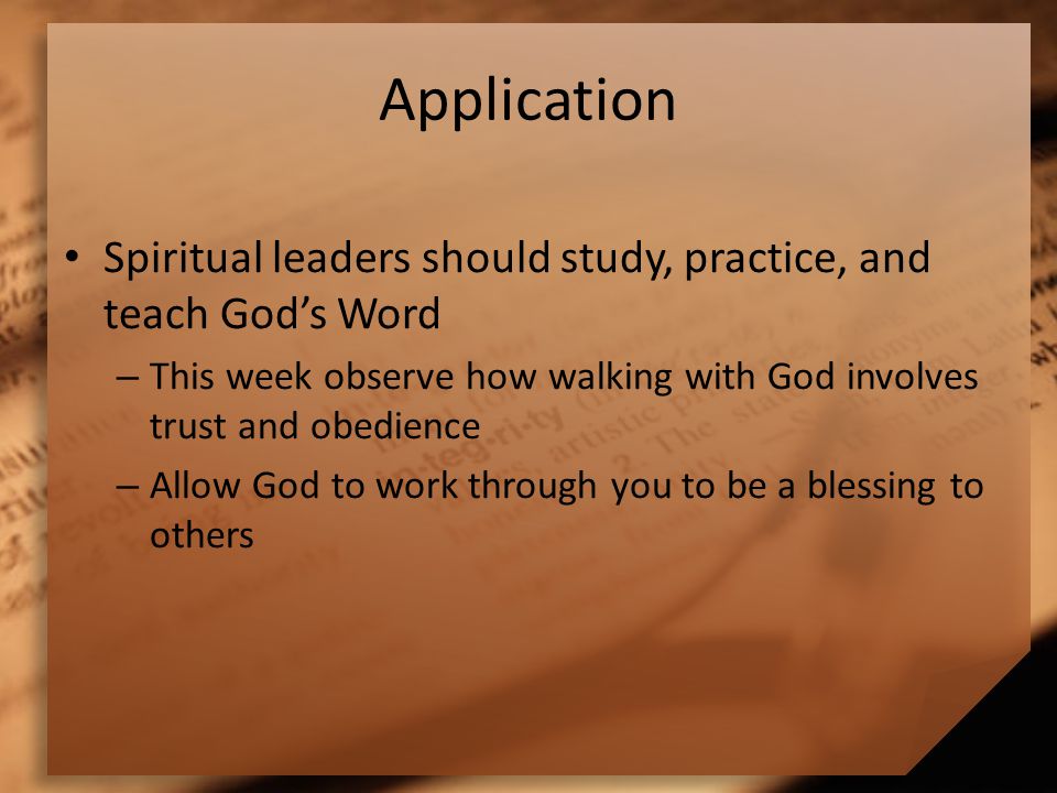 Application Spiritual leaders should study, practice, and teach God’s Word – This week observe how walking with God involves trust and obedience – Allow God to work through you to be a blessing to others