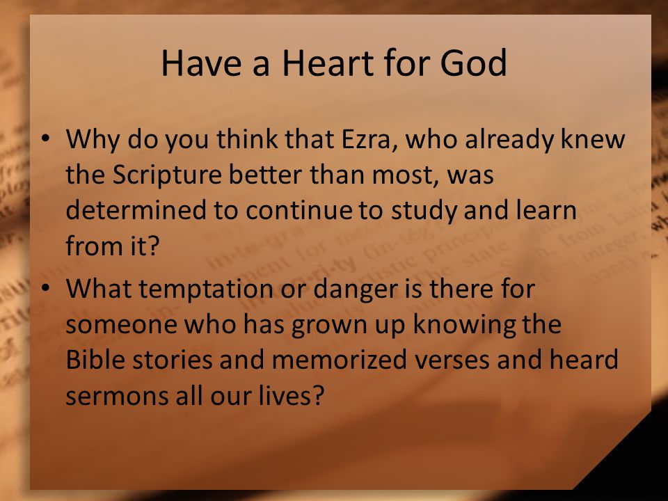 Have a Heart for God Why do you think that Ezra, who already knew the Scripture better than most, was determined to continue to study and learn from it.