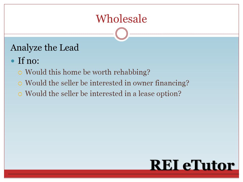 Wholesale REI eTutor Analyze the Lead If no:  Would this home be worth rehabbing.