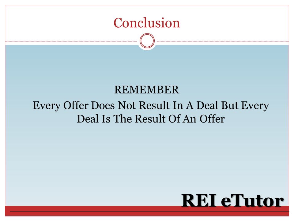 Conclusion REI eTutor REMEMBER Every Offer Does Not Result In A Deal But Every Deal Is The Result Of An Offer