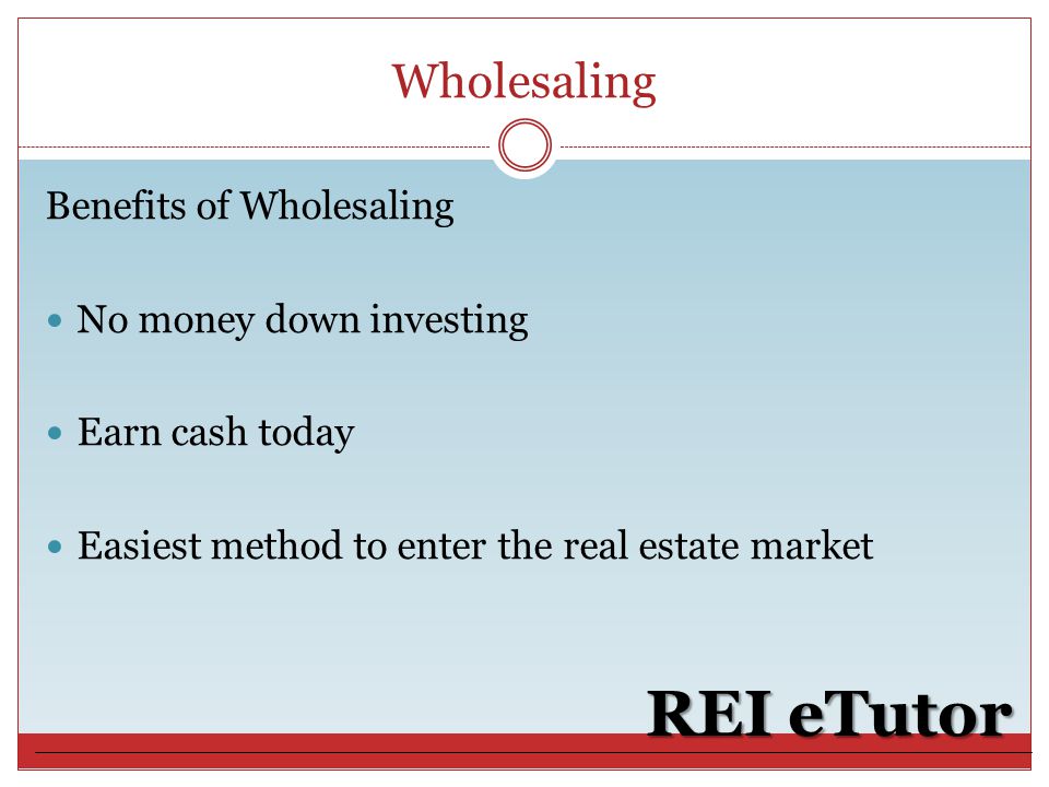 Wholesaling REI eTutor Benefits of Wholesaling No money down investing Earn cash today Easiest method to enter the real estate market