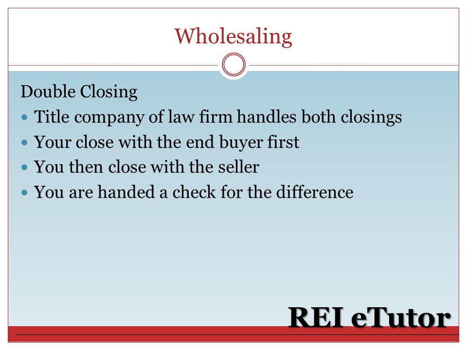 Wholesaling REI eTutor Double Closing Title company of law firm handles both closings Your close with the end buyer first You then close with the seller You are handed a check for the difference