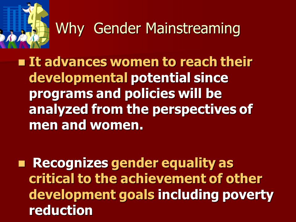 Why Gender Mainstreaming It advances women to reach their developmental potential since programs and policies will be analyzed from the perspectives of men and women.