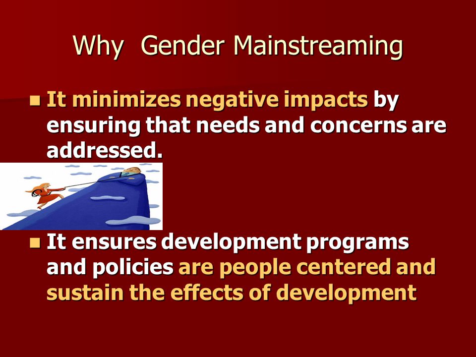 Why Gender Mainstreaming It minimizes negative impacts by ensuring that needs and concerns are addressed.