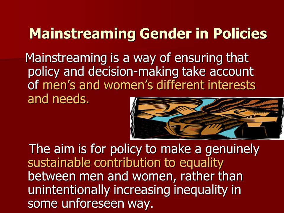 Mainstreaming Gender in Policies Mainstreaming is a way of ensuring that policy and decision-making take account of men’s and women’s different interests and needs.