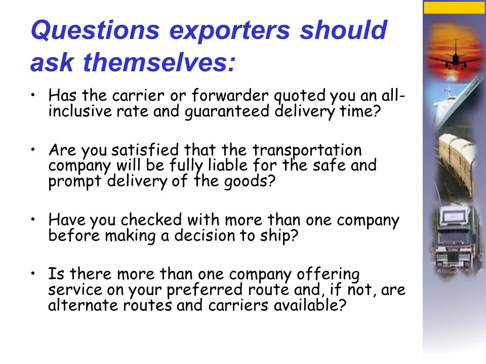 Questions exporters should ask themselves: Has the carrier or forwarder quoted you an all- inclusive rate and guaranteed delivery time.