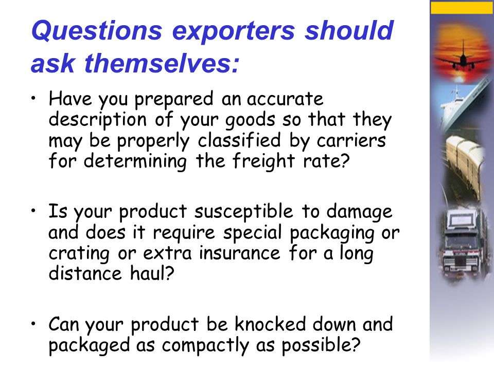 Questions exporters should ask themselves: Have you prepared an accurate description of your goods so that they may be properly classified by carriers for determining the freight rate.