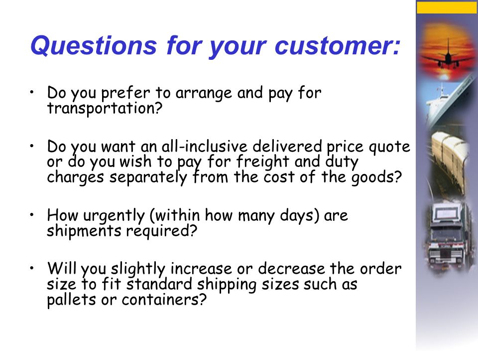 Questions for your customer: Do you prefer to arrange and pay for transportation.
