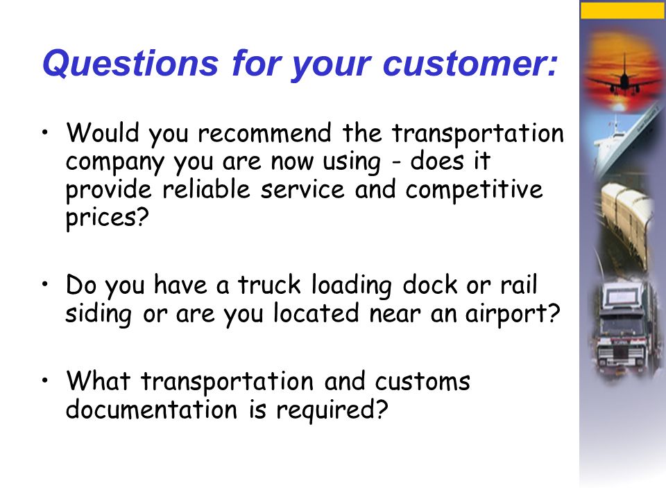 Questions for your customer: Would you recommend the transportation company you are now using - does it provide reliable service and competitive prices.
