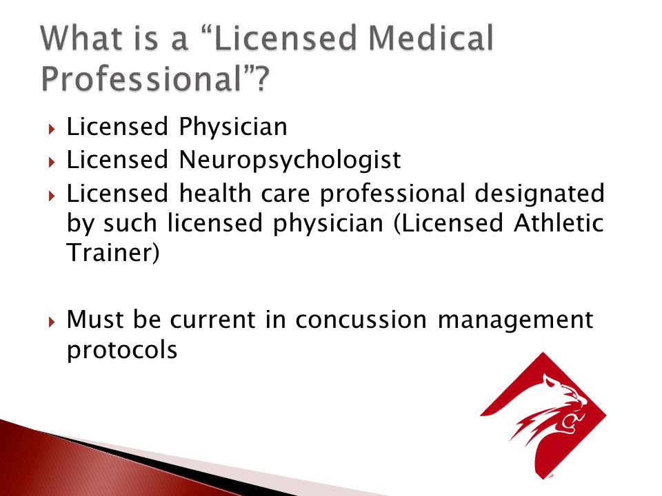  Licensed Physician  Licensed Neuropsychologist  Licensed health care professional designated by such licensed physician (Licensed Athletic Trainer)  Must be current in concussion management protocols