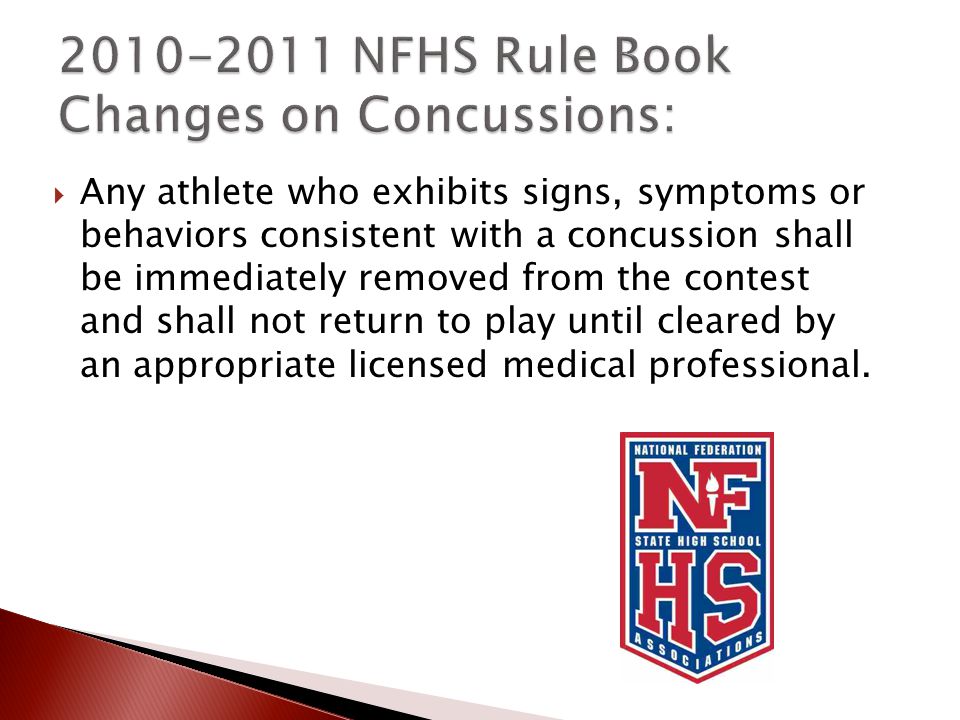  Any athlete who exhibits signs, symptoms or behaviors consistent with a concussion shall be immediately removed from the contest and shall not return to play until cleared by an appropriate licensed medical professional.