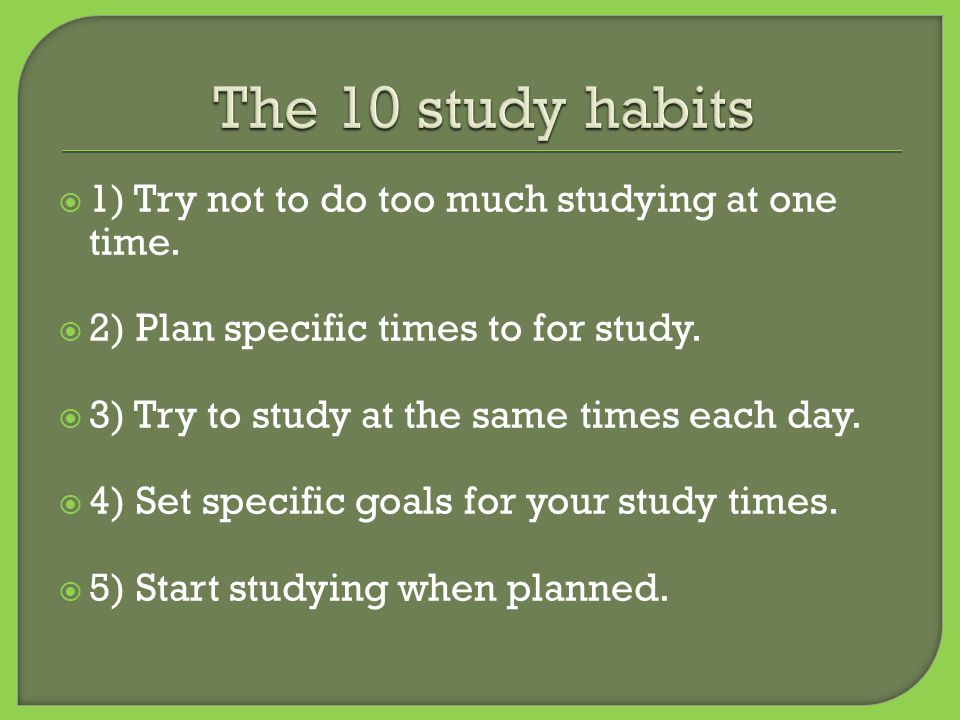  1) Try not to do too much studying at one time.  2) Plan specific times to for study.