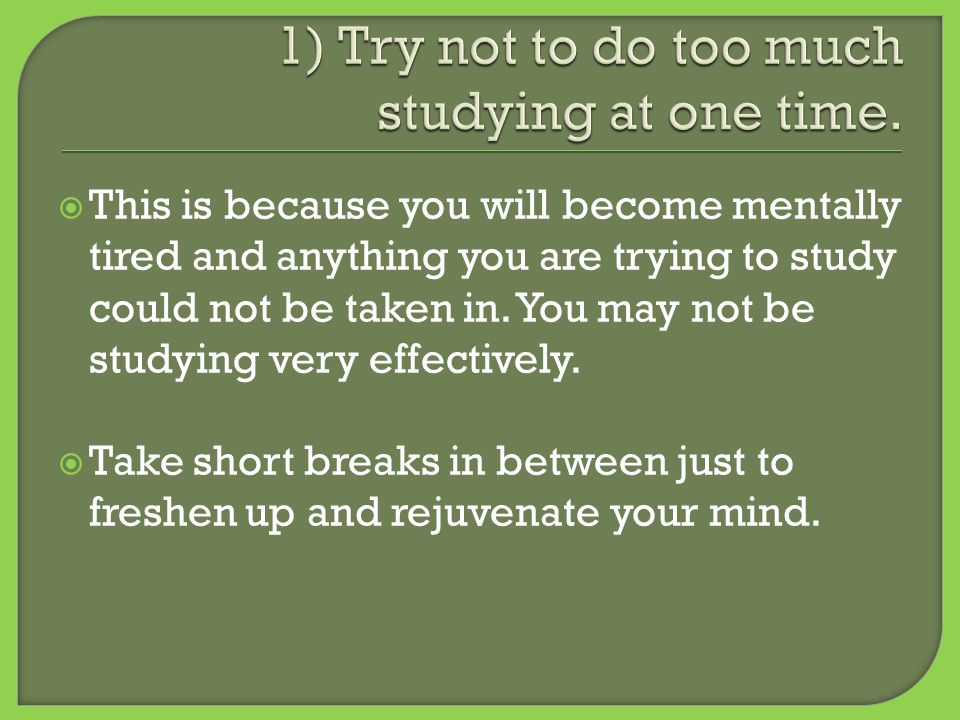  This is because you will become mentally tired and anything you are trying to study could not be taken in.