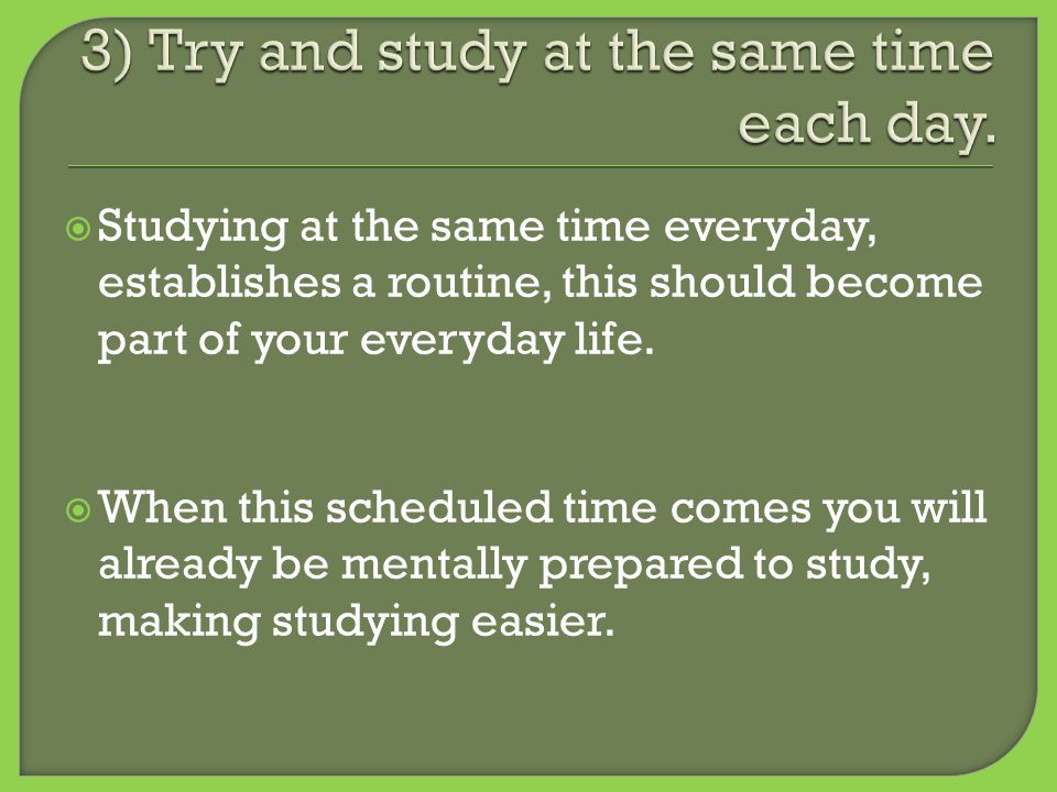  Studying at the same time everyday, establishes a routine, this should become part of your everyday life.