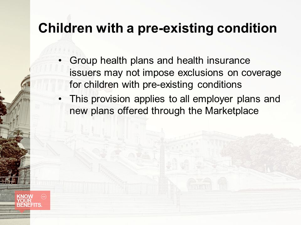 Children with a pre-existing condition Group health plans and health insurance issuers may not impose exclusions on coverage for children with pre-existing conditions This provision applies to all employer plans and new plans offered through the Marketplace
