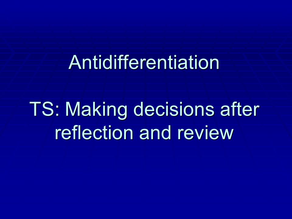 Antidifferentiation TS: Making decisions after reflection and review