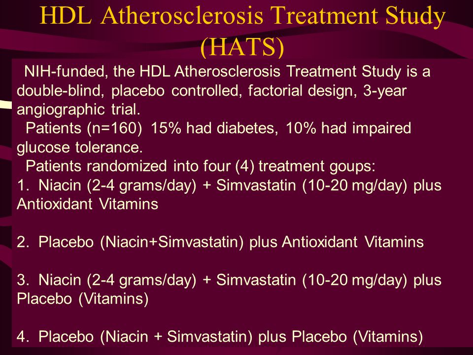 HDL Atherosclerosis Treatment Study (HATS) NIH-funded, the HDL Atherosclerosis Treatment Study is a double-blind, placebo controlled, factorial design, 3-year angiographic trial.