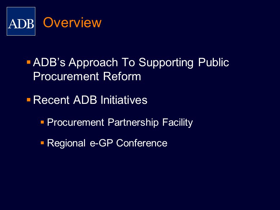  ADB’s Approach To Supporting Public Procurement Reform  Recent ADB Initiatives  Procurement Partnership Facility  Regional e-GP Conference Overview