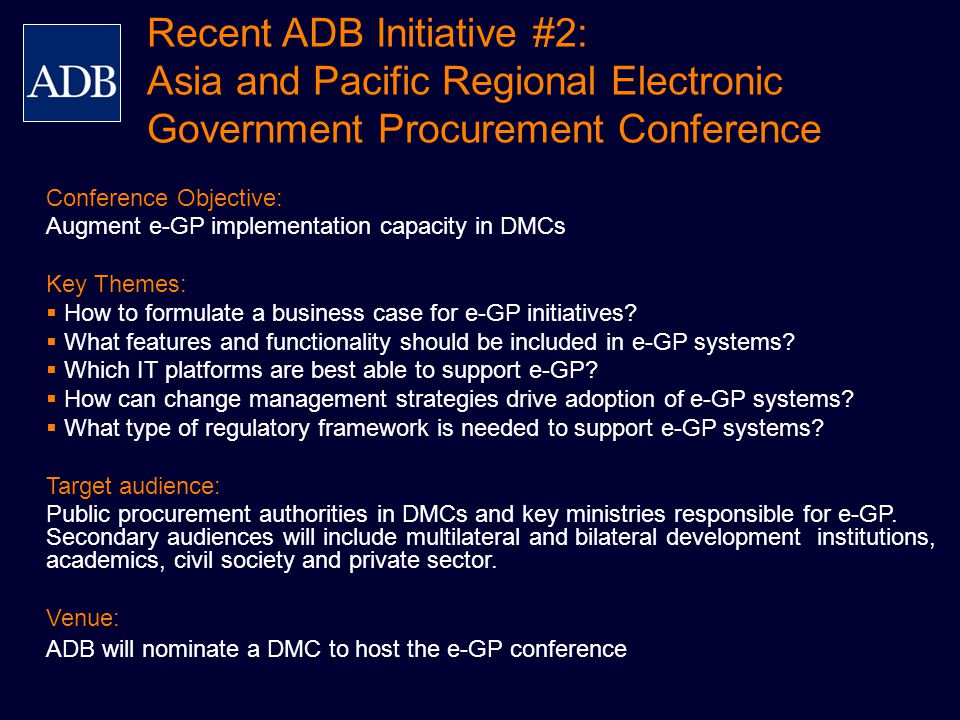 Recent ADB Initiative #2: Asia and Pacific Regional Electronic Government Procurement Conference Conference Objective: Augment e-GP implementation capacity in DMCs Key Themes:  How to formulate a business case for e-GP initiatives.
