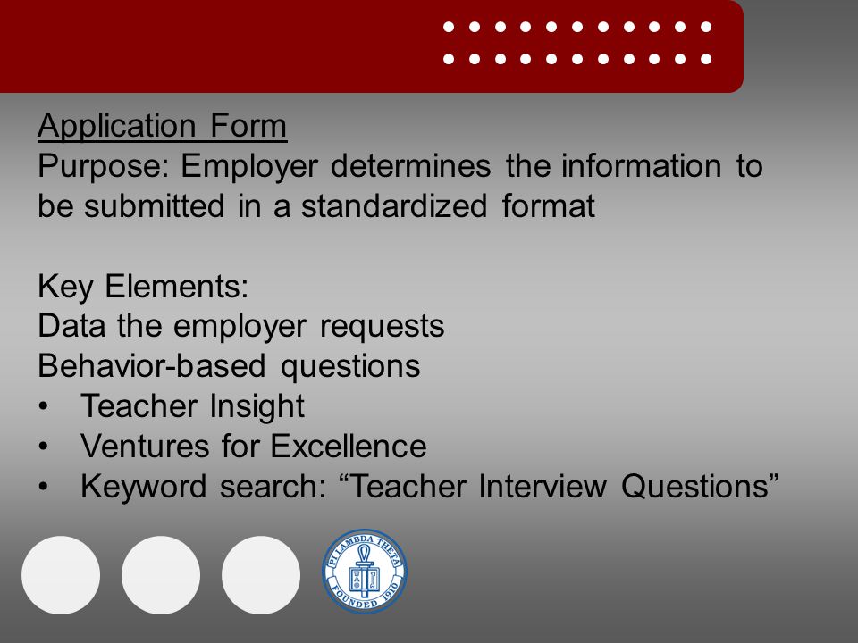 Application Form Purpose: Employer determines the information to be submitted in a standardized format Key Elements: Data the employer requests Behavior-based questions Teacher Insight Ventures for Excellence Keyword search: Teacher Interview Questions