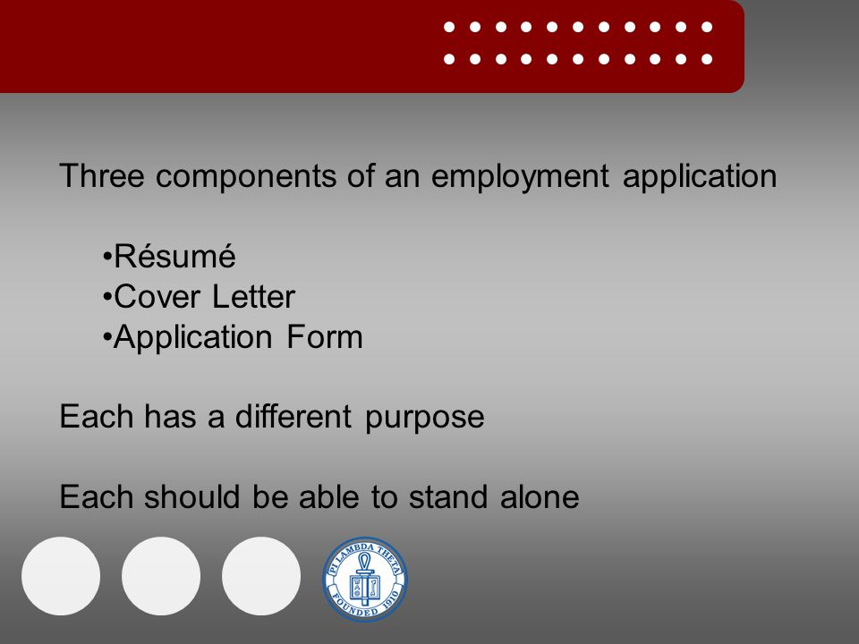Three components of an employment application Résumé Cover Letter Application Form Each has a different purpose Each should be able to stand alone