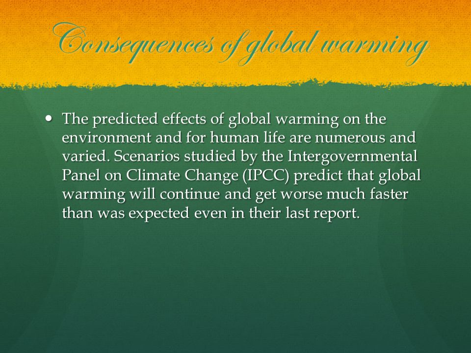 Consequences of global warming The predicted effects of global warming on the environment and for human life are numerous and varied.