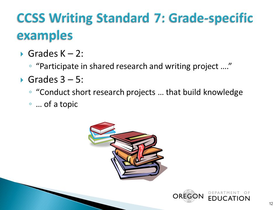  Grades K – 2: ◦ Participate in shared research and writing project ….  Grades 3 – 5: ◦ Conduct short research projects … that build knowledge ◦ … of a topic 12