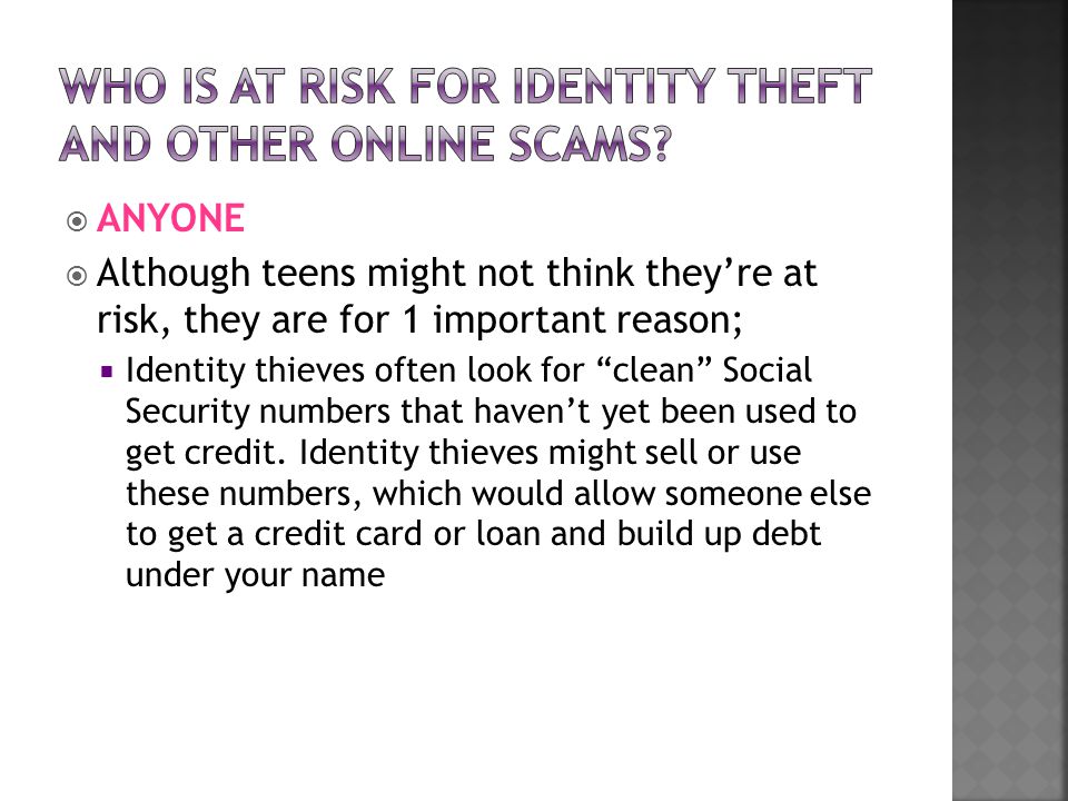  ANYONE  Although teens might not think they’re at risk, they are for 1 important reason;  Identity thieves often look for clean Social Security numbers that haven’t yet been used to get credit.