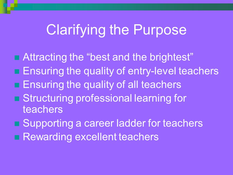 Clarifying the Purpose Attracting the best and the brightest Ensuring the quality of entry-level teachers Ensuring the quality of all teachers Structuring professional learning for teachers Supporting a career ladder for teachers Rewarding excellent teachers