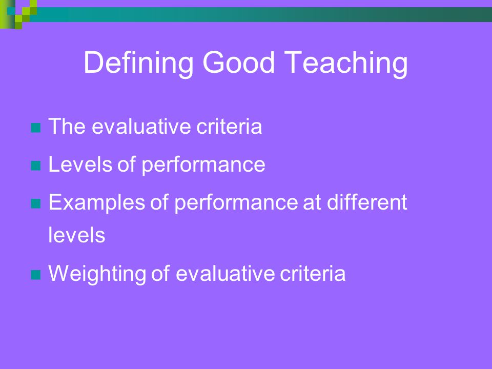 Defining Good Teaching The evaluative criteria Levels of performance Examples of performance at different levels Weighting of evaluative criteria