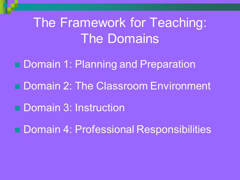 The Framework for Teaching: The Domains Domain 1: Planning and Preparation Domain 2: The Classroom Environment Domain 3: Instruction Domain 4: Professional Responsibilities