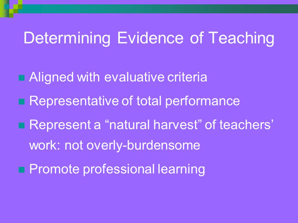 Determining Evidence of Teaching Aligned with evaluative criteria Representative of total performance Represent a natural harvest of teachers’ work: not overly-burdensome Promote professional learning