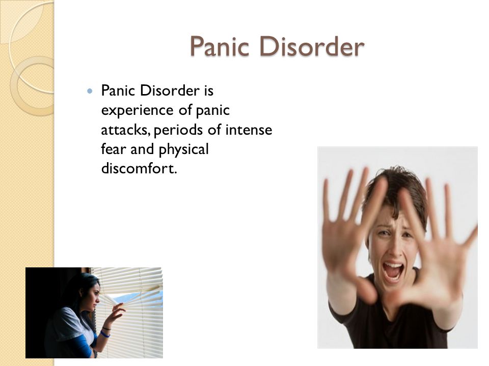 Panic Disorder Panic Disorder is experience of panic attacks, periods of intense fear and physical discomfort.