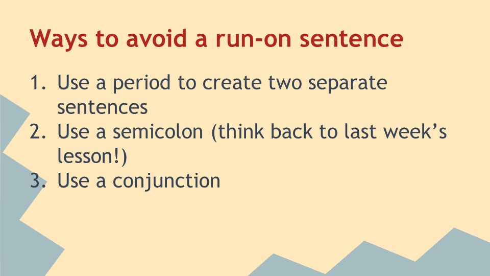 Ways to avoid a run-on sentence 1.Use a period to create two separate sentences 2.Use a semicolon (think back to last week’s lesson!) 3.Use a conjunction
