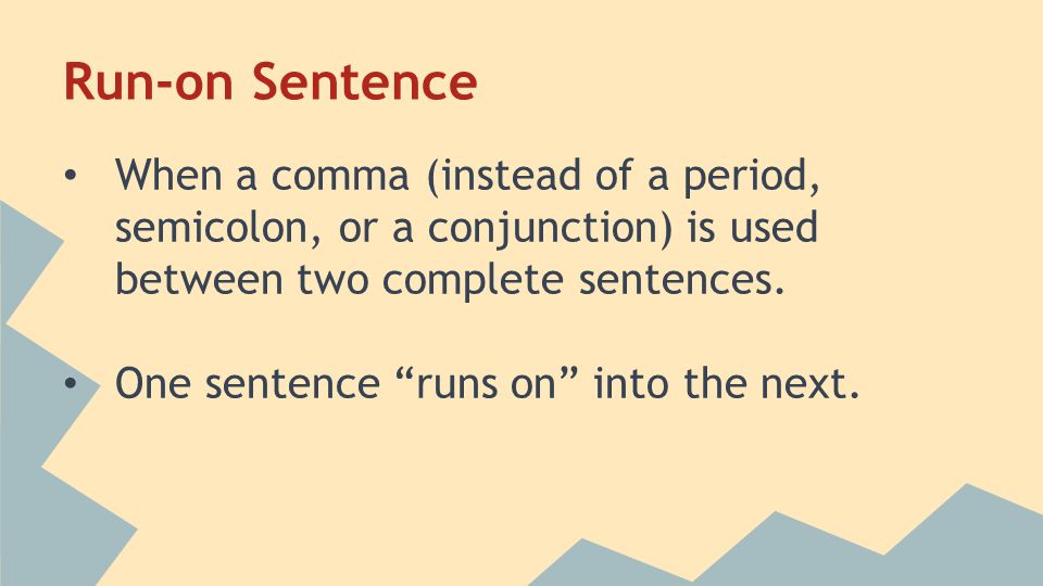 Run-on Sentence When a comma (instead of a period, semicolon, or a conjunction) is used between two complete sentences.