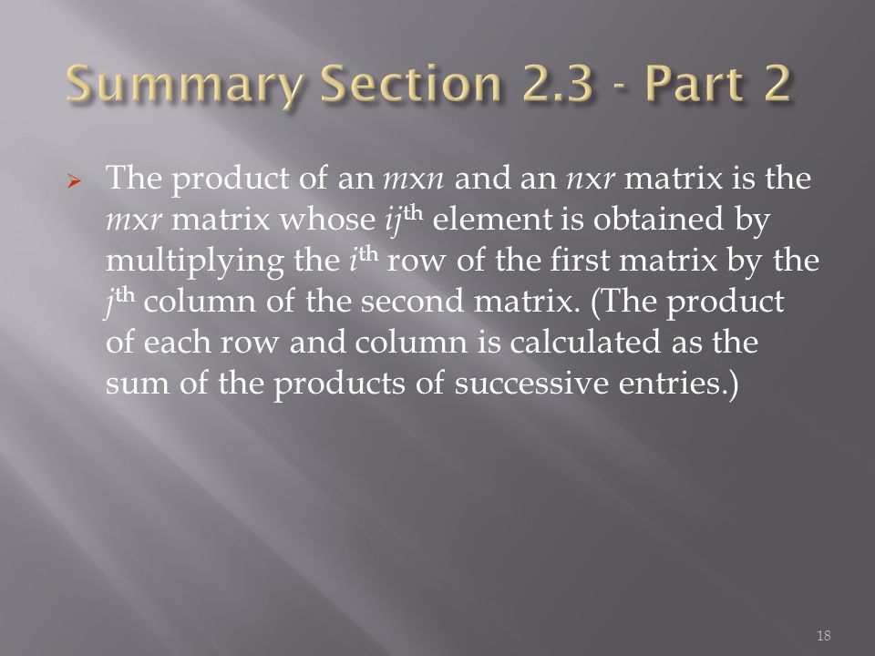  The product of an m x n and an n x r matrix is the m x r matrix whose ij th element is obtained by multiplying the i th row of the first matrix by the j th column of the second matrix.